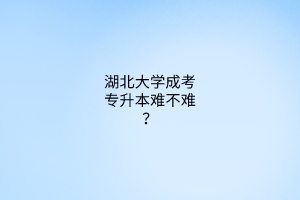 湖北大学成考专升本难不难？